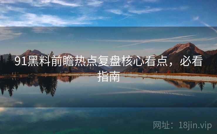 91黑料前瞻热点复盘核心看点，必看指南