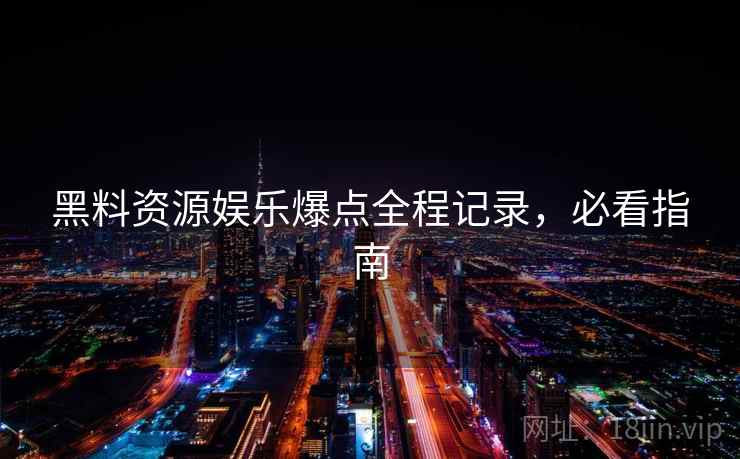 黑料资源娱乐爆点全程记录，必看指南