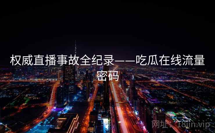 权威直播事故全纪录——吃瓜在线流量密码