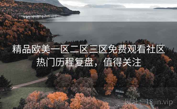 精品欧美一区二区三区免费观看社区热门历程复盘,值得关注 精品欧美一区二区三区免费观看社区热门历程复盘,值得关注