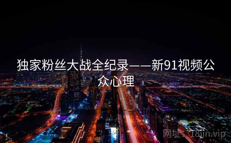 独家粉丝大战全纪录——新91视频公众心理 独家粉丝大战全纪录——新91视频公众心理