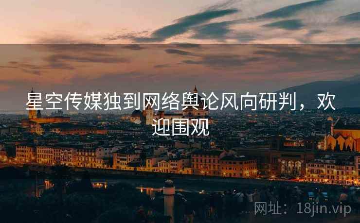 星空传媒独到网络舆论风向研判，欢迎围观