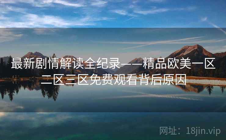 最新剧情解读全纪录——精品欧美一区二区三区免费观看背后原因 最新剧情解读全纪录——精品欧美一区二区三区免费观看背后原因