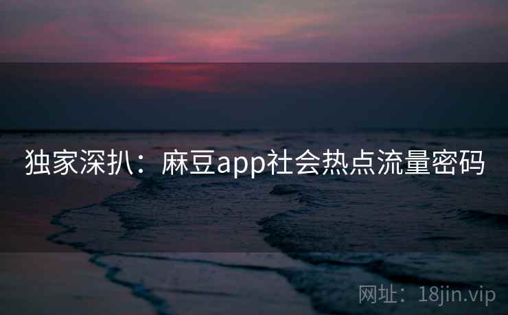 独家深扒：麻豆app社会热点流量密码