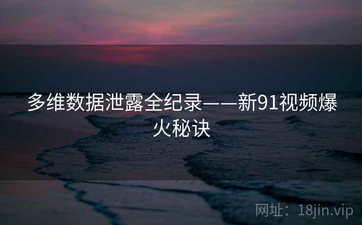 多维数据泄露全纪录——新91视频爆火秘诀 多维数据泄露全纪录——新91视频爆火秘诀