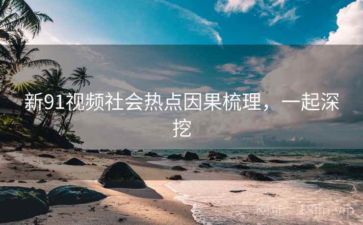 新91视频社会热点因果梳理,一起深挖 新91视频社会热点因果梳理,一起深挖