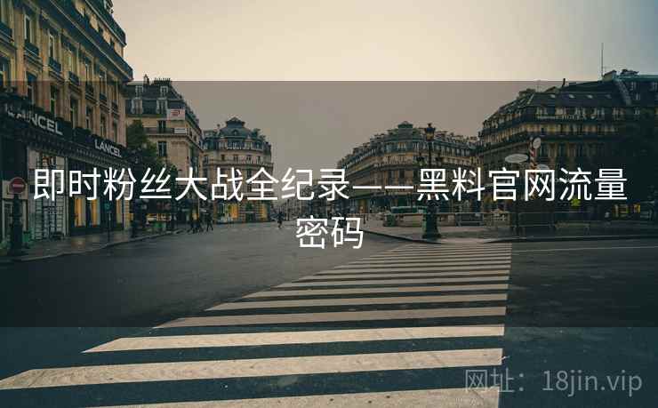 即时粉丝大战全纪录——黑料官网流量密码 即时粉丝大战全纪录——黑料官网流量密码