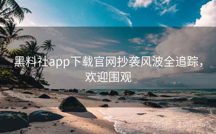 黑料社app下载官网抄袭风波全追踪,欢迎围观 黑料社app下载官网抄袭风波全追踪,欢迎围观
