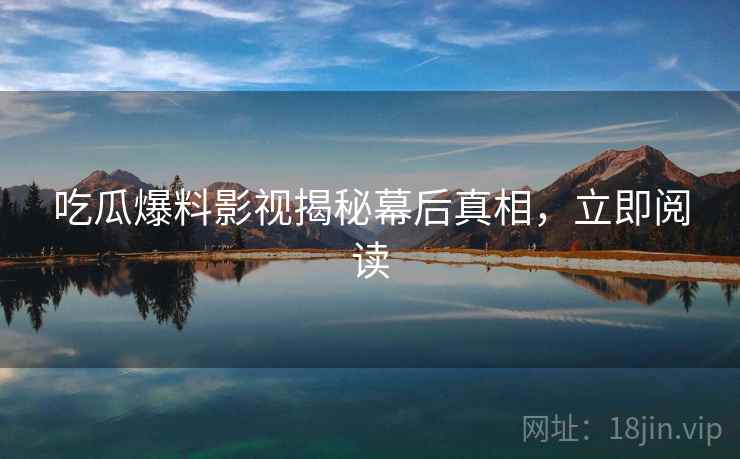 吃瓜爆料影视揭秘幕后真相,立即阅读 吃瓜爆料影视揭秘幕后真相,立即阅读